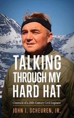 Talking Through my Hard Hat: Chronicle of a 20th-Century Civil Engineer - John J Scheuren - cover