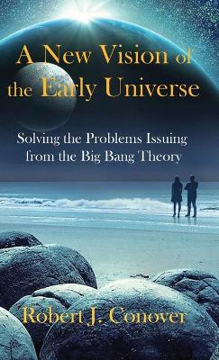 A New Vision of the Early Universe: Solving the Problems Issuing from the Big Bang Theory - Robert J Conover - cover