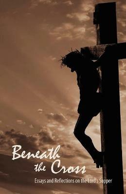 Beneath the Cross: Essays and Reflections on the Lord's Supper - cover