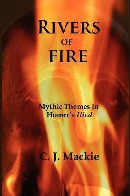 Rivers of Fire: Mythic Themes in Homer's Iliad - Christopher J. Mackie - cover