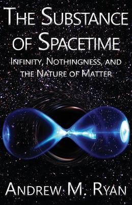 The Substance of Spacetime: Infinity, Nothingness, and the Nature of Matter - Andrew Martin Ryan - cover