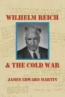 Wilhelm Reich and the Cold War: The True Story of How a Communist Spy Team, Government Hoodlums and Sick Psychiatrists Destroyed Sexual Science and Co - James Edward Martin - cover