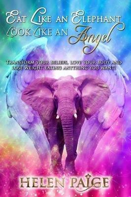 Eat Like an Elephant Look Like an Angel: Transform your beliefs, love your body and lose weight eating anything you want! - Helen Paige - cover