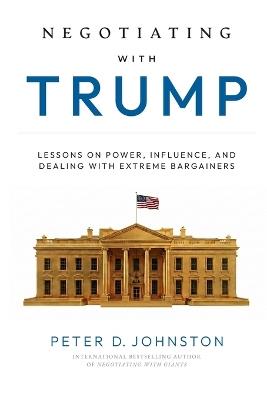 Negotiating with Trump: Lessons on Power, Influence, and Dealing with Extreme Bargainers - Peter D Johnston - cover