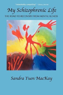 My Schizophrenic Life: The Road To Recovery From Mental Illness - Sandra Yuen MacKay - cover