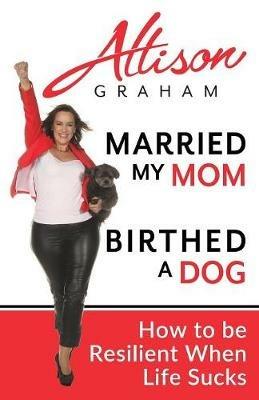 Married My Mom Birthed A Dog: How to be Resilient When Life Sucks - Allison Graham - cover