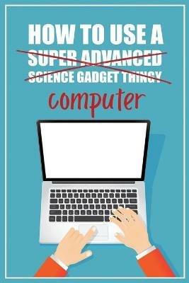 How to Use a (Super Advanced Science Gadget Thingy) Computer: A Funny Step-by-Step Guide for Computer Illiteracy + Password Log Book (Alphabetized) - Funky Monkey Press - cover