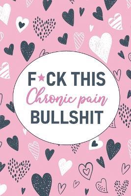 F*ck This Chronic Pain Bullshit: A Pain & Symptom Tracking Journal for Chronic Pain & Illness - Wellness Warrior Press - cover