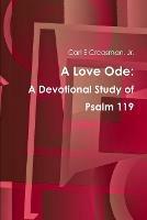 A Love Ode: A Devotional Study of Psalm 119 - Carl E Creasman - cover