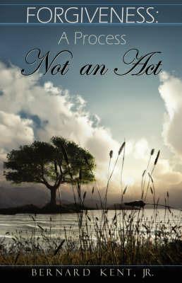 Forgiveness: A Process, Not an ACT - Bernard Kent - cover