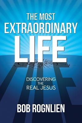 The Most Extraordinary Life: Discovering the Real Jesus - Bob Rognlien - cover