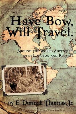 Have Bow, Will Travel: Around the World Adventure with Longbow and Recurve - E Donnall Thomas - cover