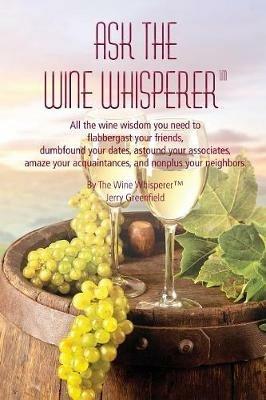 Ask The Wine Whisperer: All the Wine Wisdom You Need to Flabbergast Your Friends, Astound Your Associates, Amaze Your Acquaintances, and Dumbfound Your Dates. - Jerold a Greenfield - cover