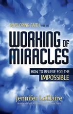 Developing Faith for the Working of Miracles: How to Believe for the Impossible