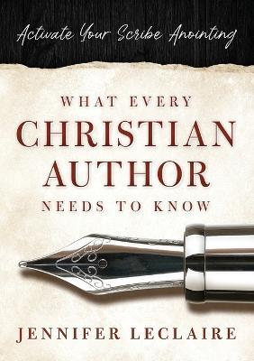 What Every Christian Writer Needs to Know: Activate Your Scribe Anointing - Jennifer LeClaire - cover