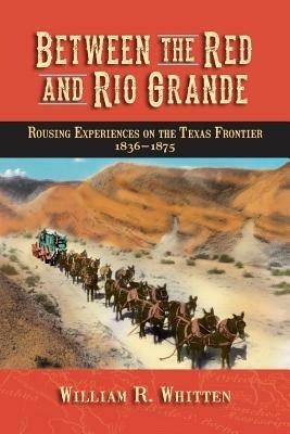 Between the Red and Rio Grande: Rousing Experiences on the Texas Frontier 1836-1875 - William R Whitten - cover