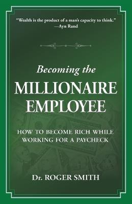 Becoming the Millionaire Employee: How to Become Rich While Working for a Paycheck - Roger D Smith - cover