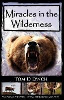 Miracles In The Wilderness: Action Packed Adventure, High Speed Crashes, Alaska/Canada Wolf, Grizzly, Moose Attacks. - Tom D. Lynch - cover