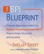 The Bpi Blueprint: A Step-By-Step Guide to Make Your Business Process Improvement Projects Simple, Structured, and Successful