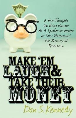 Make 'Em Laugh & Take Their Money: A Few Thoughts On Using Humor As  A Speaker or Writer or Sales Professional For Purposes of Persuasion - Dan S. Kennedy - cover