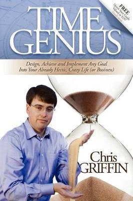 Time Genius: Design, Achieve and Implement Any Goal Into Your Already Hectic , Crazy Life (or Business) - Chris Griffin - cover
