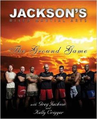 Jackson's Mixed Martial Arts: The Ground Game - Kelly Crigger - cover