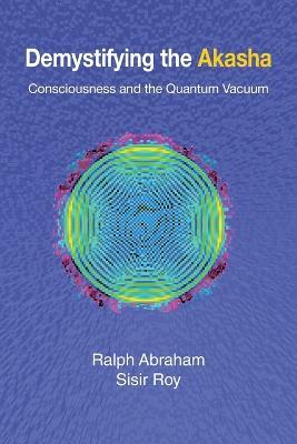 Demystifying the Akasha: Consciousness and the Quantum Vacuum - Ralph Abraham,Sisir Roy - cover