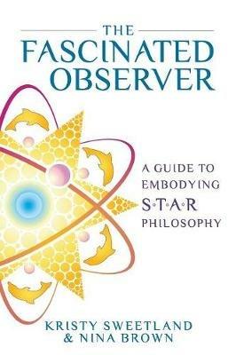 The Fascinated Observer: A Guide To Embodying S.T.A.R. Philosophy - Kristy Sweetland,Nina Brown - cover