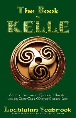 The Book of Kelle: An Introduction to Goddess-Worship and the Great Celtic Mother-Goddess Kelle - Lochlainn Seabrook - cover