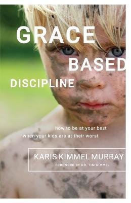 Grace Based Discipline: How to Be at Your Best When Your Kids Are at Their Worst - Karis Kimmel Murray - cover