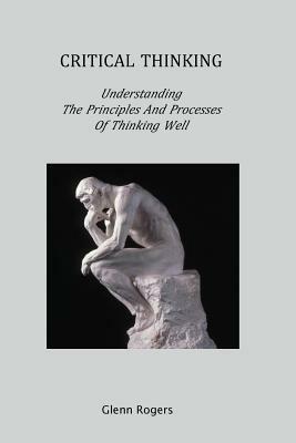 Critical Thinking: Understanding the Principles and Processes of Thinking Well - Glenn Rogers - cover