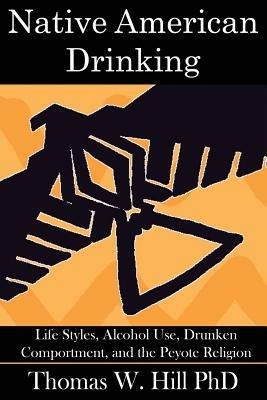 Native American Drinking: Life Styles, Alcohol Use, Drunken Comportment, Problem Drinking, and the Peyote Religion - Thomas W. Hill - cover