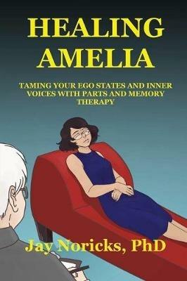 Healing Amelia: Taming Your Ego States and Inner Voices with Parts and Memory Therapy - Jay Noricks - cover