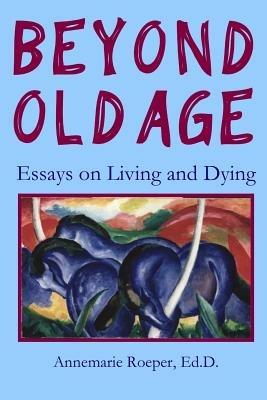 Beyond Old Age: Essays on Living and Dying - Ed D Annemarie Roeper - cover