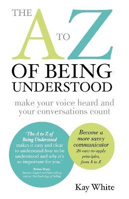 The to Z of Being Understood: Make Your Voice Heard and Your Conversations Count - Kay White - cover