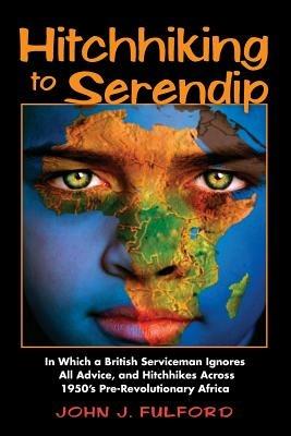 Hitchhiking to Serendip: In Which a British Serviceman Ignores All Advice and Hitchhikes Across 1950's Pre-Revolutionary Africa - John J Fulford - cover