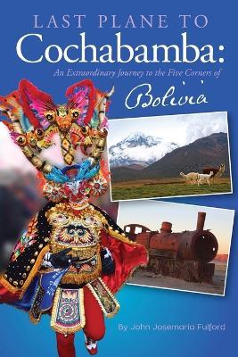 Last Plane to Cochabamba: An Extraordinary Journey to the Five Corners of Bolivia - John J Fulford - cover