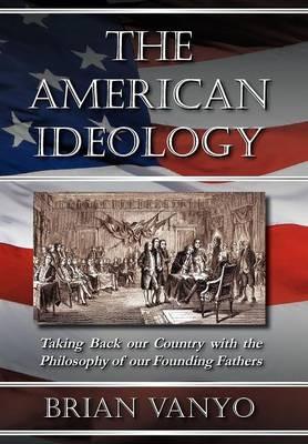 The American Ideology: Taking Back Our Country with the Philosophy of Our Founding Fathers - Brian Vanyo - cover