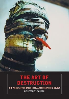 The Art Of Destruction: The Vienna Action Group In Film, Art & Performance - Stephen Barber - cover