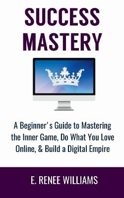 Success Mastery: A Beginner's Guide to Mastering the Inner Game, Do What You Love Online, & Build a Digital Empire - E Renee Williams - cover