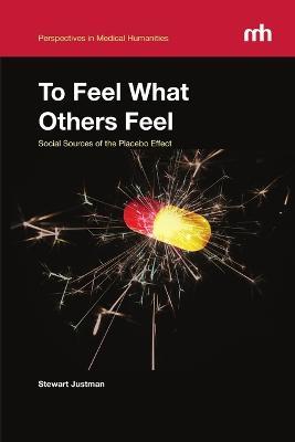 To Feel What Others Feel: Social Sources of the Placebo Effect - Stewart Justman - cover