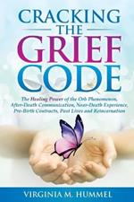Cracking the Grief Code: The Healing Power of the Orb Phenomenon, After-Death Communication, Near-Death Experiences, Pre-Birth Contracts, Past Lives and Reincarnation