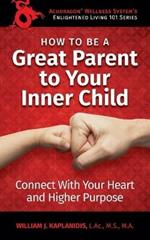 How To Be A Great Parent To Your Inner Child: Connect With Your Heart and Higher Purpose
