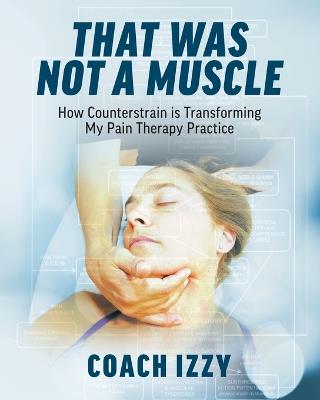 That Was Not A Muscle: How Counterstrain is Transforming My Pain Therapy Practice - Izzy Sanchez - cover