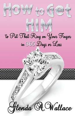 How to Get Him to Put That Ring on Your Finger in 365 Days or Less - Glenda A Wallace - cover