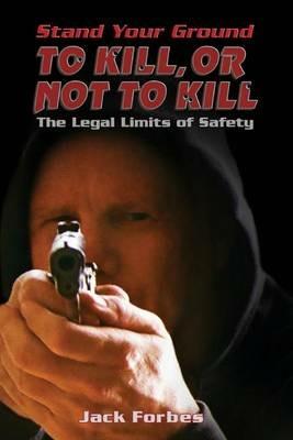 Stand Your Ground: TO KILL, OR NOT TO KILL The Legal Limits of Safety - Jack Forbes - cover