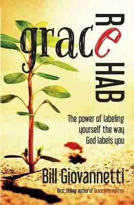 Grace Rehab: The Power of Labeling Yourself the Way God Labels You - Bill Giovannetti - cover