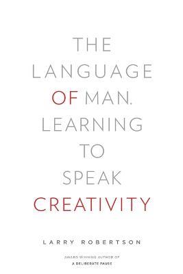 The Language of Man: Learning to Speak Creativity - Larry Robertson - cover