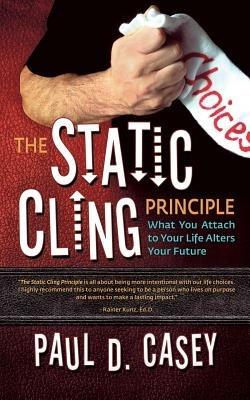 The Static Cling Principle: What You Attach to Your Life Alters Your Future - Paul D Casey - cover