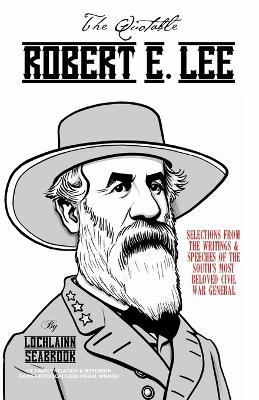 The Quotable Robert E. Lee: Selections From the Writings and Speeches of the South's Most Beloved Civil War General - Lochlainn Seabrook - cover